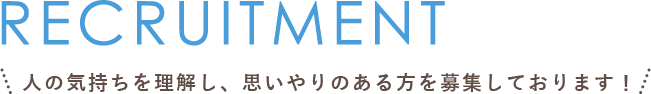 RECRUITMENT 人の気持ちを理解し、思いやりのある方を募集しております！