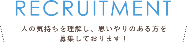 RECRUITMENT 人の気持ちを理解し、思いやりのある方を募集しております！